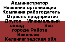 Администратор › Название организации ­ Компания-работодатель › Отрасль предприятия ­ Другое › Минимальный оклад ­ 20 000 - Все города Работа » Вакансии   . Калининградская обл.,Светловский городской округ 